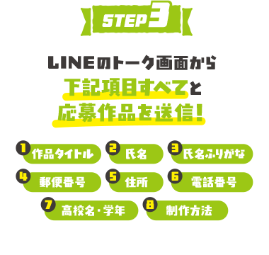 LINEの
                トーク画面から下記項目すべてと応募作品を送信！
