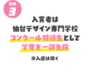 特典３　入賞者は仙台デザイン専門学校コンクール特待生として学費を一部免除　佳作は除く