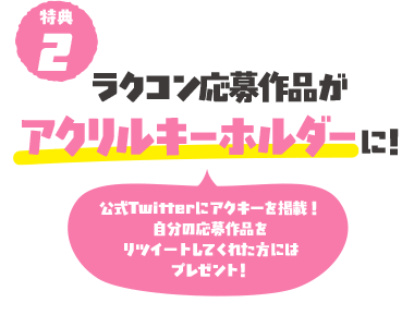 特典2 ラクコン応募作品がアクリルキーホルダーに!