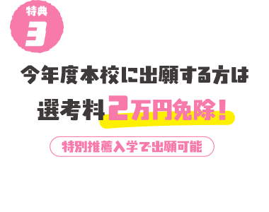 特典3 今年度本校に出願する方は選考料2万円免除