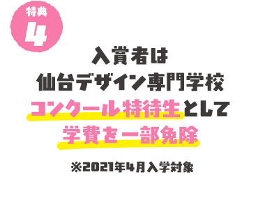 特典4 入賞者は仙台デザイン専門学校コンクール特待生として学費を一部免除 ※2021年4月入学対象